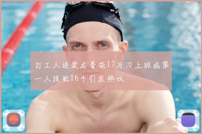 打工人逆袭龙哥花17万刀上班成第一人技犯16个引发热议