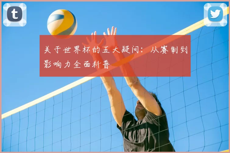 关于世界杯的五大疑问:从赛制到影响力全面科普