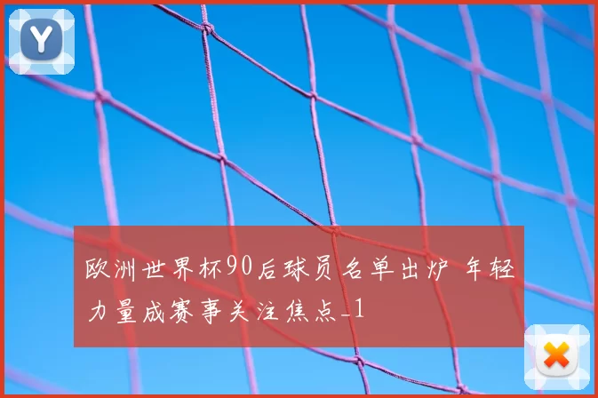欧洲世界杯90后球员名单出炉 年轻力量成赛事关注焦点_1