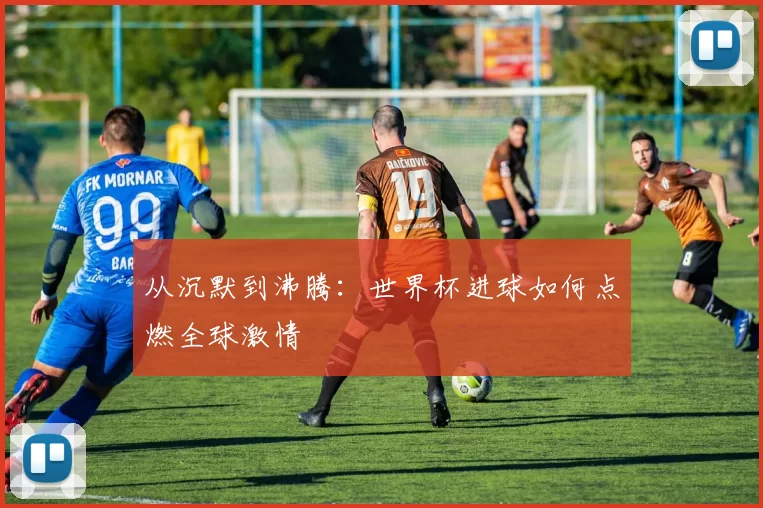 从沉默到沸腾：世界杯进球如何点燃全球激情