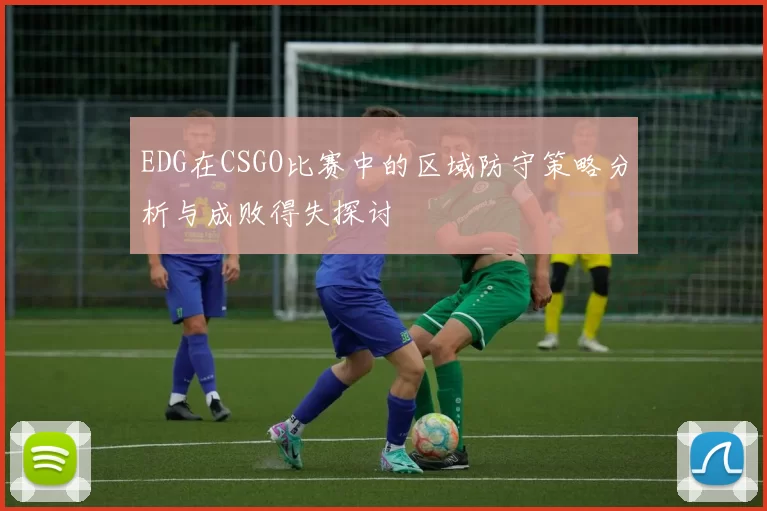 EDG在CSGO比赛中的区域防守策略分析与成败得失探讨