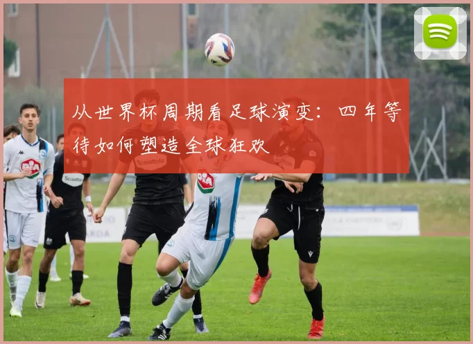 从世界杯周期看足球演变：四年等待如何塑造全球狂欢