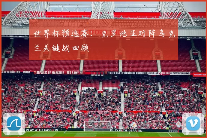 世界杯预选赛：克罗地亚对阵乌克兰关键战回顾