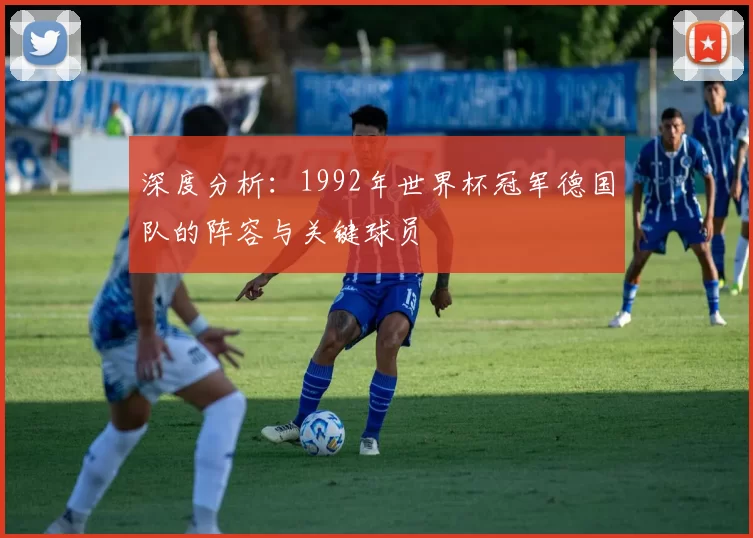 深度分析：1992年世界杯冠军德国队的阵容与关键球员