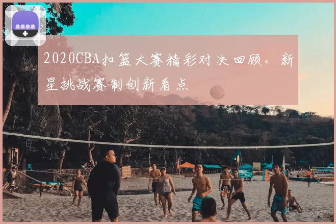 2020CBA扣篮大赛精彩对决回顾，新星挑战赛制创新看点
