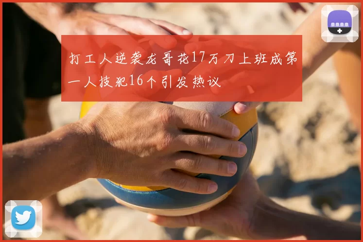 打工人逆袭龙哥花17万刀上班成第一人技犯16个引发热议