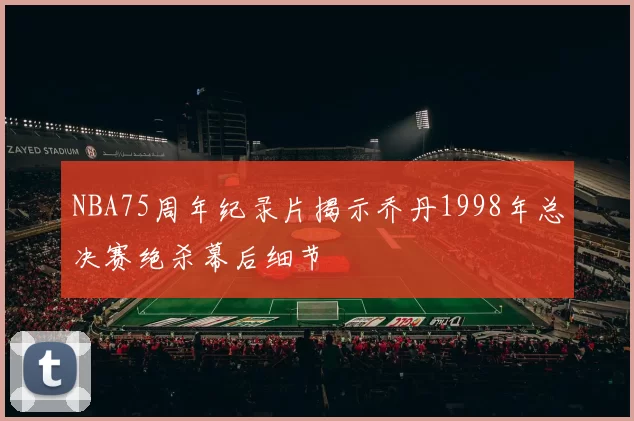 NBA75周年纪录片揭示乔丹1998年总决赛绝杀幕后细节