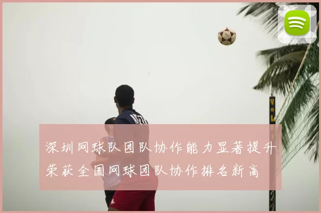 深圳网球队团队协作能力显著提升荣获全国网球团队协作排名新高