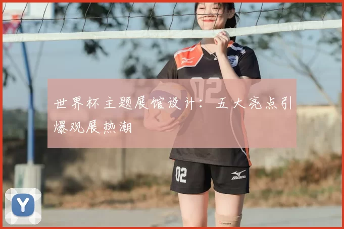 世界杯主题展馆设计:五大亮点引爆观展热潮