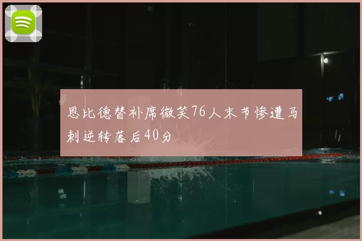 恩比德替补席微笑76人末节惨遭马刺逆转落后40分