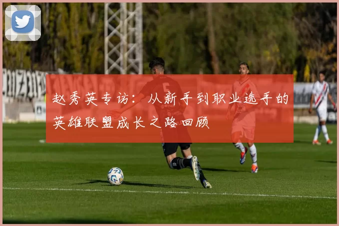 赵秀英专访：从新手到职业选手的英雄联盟成长之路回顾