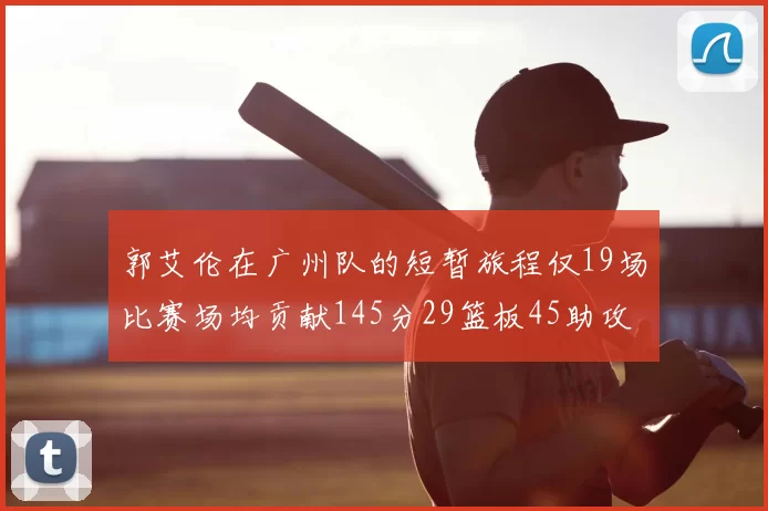 郭艾伦在广州队的短暂旅程仅19场比赛场均贡献145分29篮板45助攻