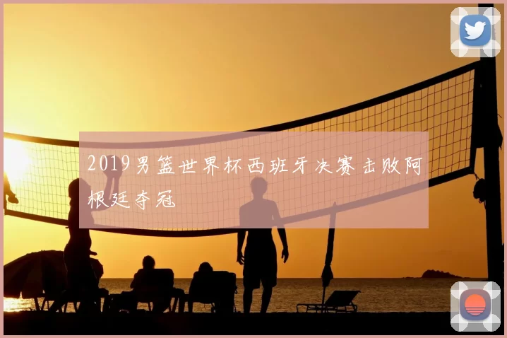 2019男篮世界杯西班牙决赛击败阿根廷夺冠