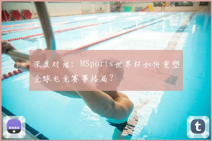 深度对话：MSports世界杯如何重塑全球电竞赛事格局？