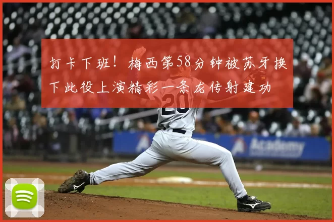 打卡下班！梅西第58分钟被苏牙换下此役上演精彩一条龙传射建功
