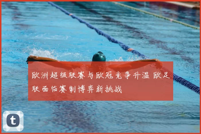 欧洲超级联赛与欧冠竞争升温 欧足联面临赛制博弈新挑战
