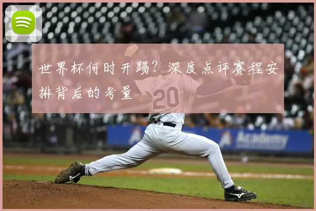 世界杯何时开踢？深度点评赛程安排背后的考量