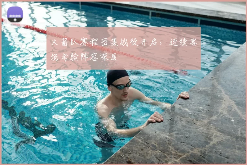 火箭队赛程密集战役开启,连续客场考验阵容深度