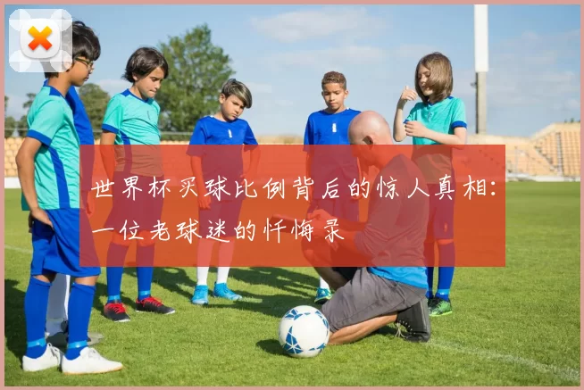 世界杯买球比例背后的惊人真相:一位老球迷的忏悔录