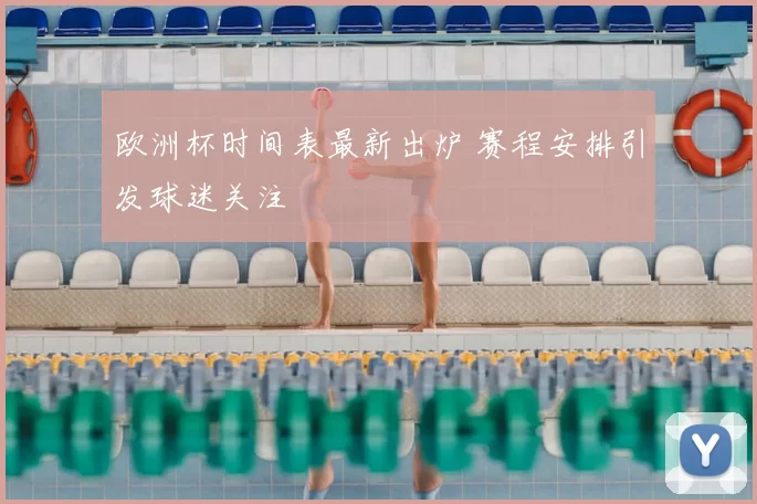 欧洲杯时间表最新出炉 赛程安排引发球迷关注