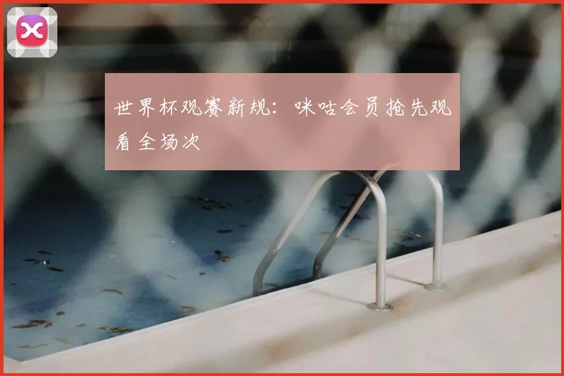 世界杯观赛新规：咪咕会员抢先观看全场次