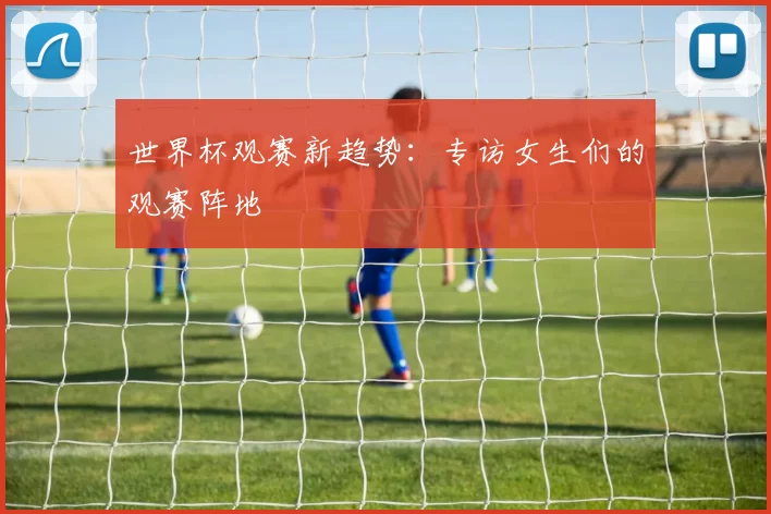 世界杯观赛新趋势：专访女生们的观赛阵地