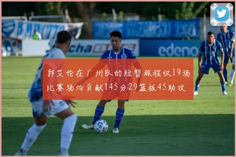 郭艾伦在广州队的短暂旅程仅19场比赛场均贡献145分29篮板45助攻