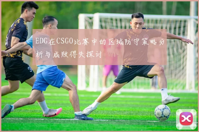 EDG在CSGO比赛中的区域防守策略分析与成败得失探讨