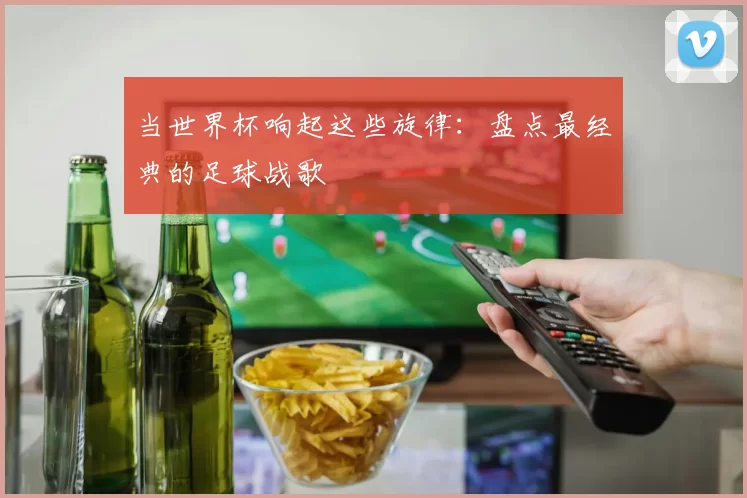 当世界杯响起这些旋律：盘点最经典的足球战歌