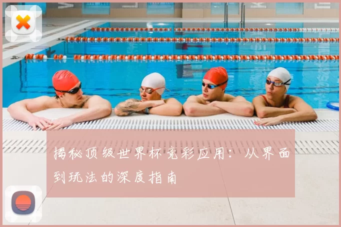 揭秘顶级世界杯竞彩应用：从界面到玩法的深度指南