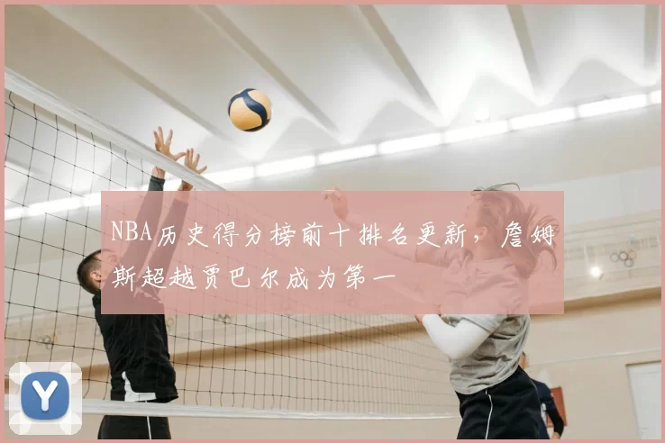 NBA历史得分榜前十排名更新，詹姆斯超越贾巴尔成为第一