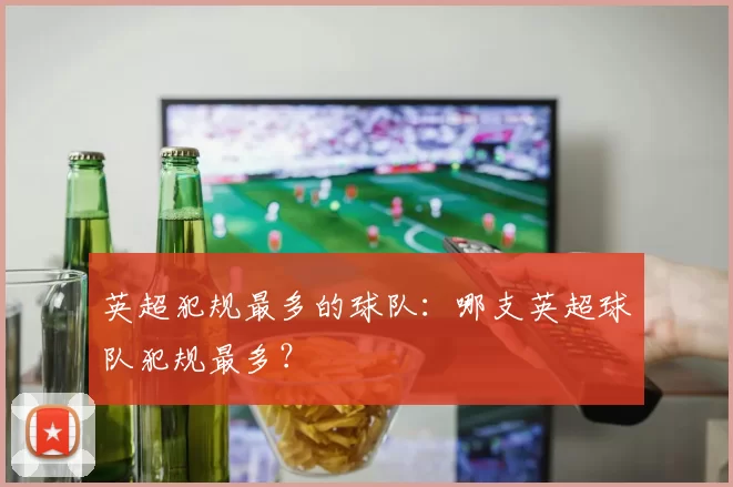 英超犯规最多的球队:哪支英超球队犯规最多?