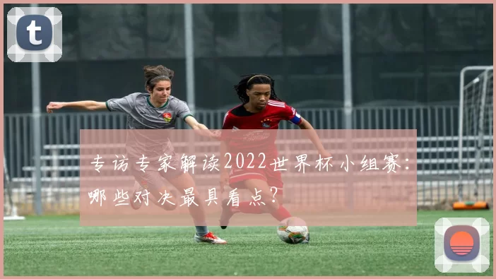 专访专家解读2022世界杯小组赛：哪些对决最具看点？