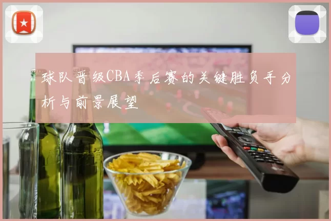 球队晋级CBA季后赛的关键胜负手分析与前景展望