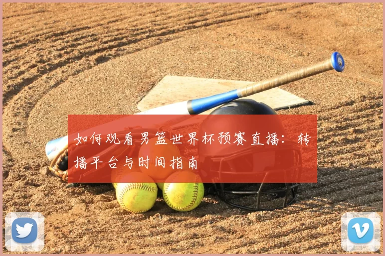 如何观看男篮世界杯预赛直播:转播平台与时间指南