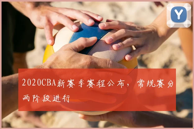 2020CBA新赛季赛程公布,常规赛分两阶段进行