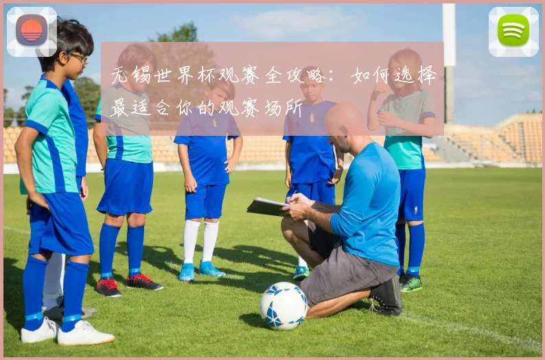 无锡世界杯观赛全攻略:如何选择最适合你的观赛场所
