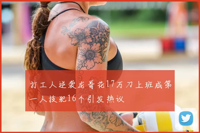 打工人逆袭龙哥花17万刀上班成第一人技犯16个引发热议