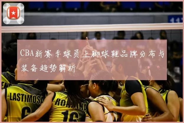 CBA新赛季球员上脚球鞋品牌分布与装备趋势解析