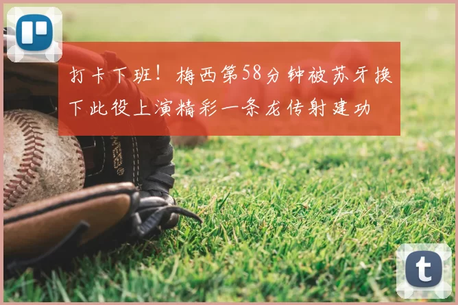打卡下班！梅西第58分钟被苏牙换下此役上演精彩一条龙传射建功