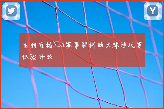 吉利直播NBA赛事解析助力球迷观赛体验升级