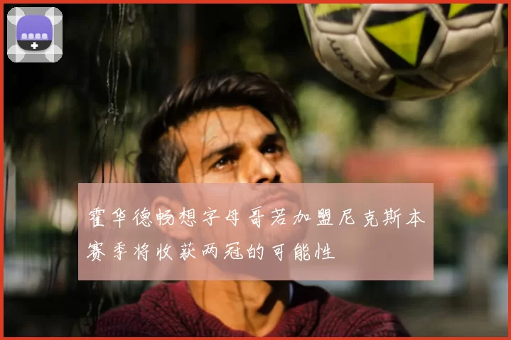 霍华德畅想字母哥若加盟尼克斯本赛季将收获两冠的可能性