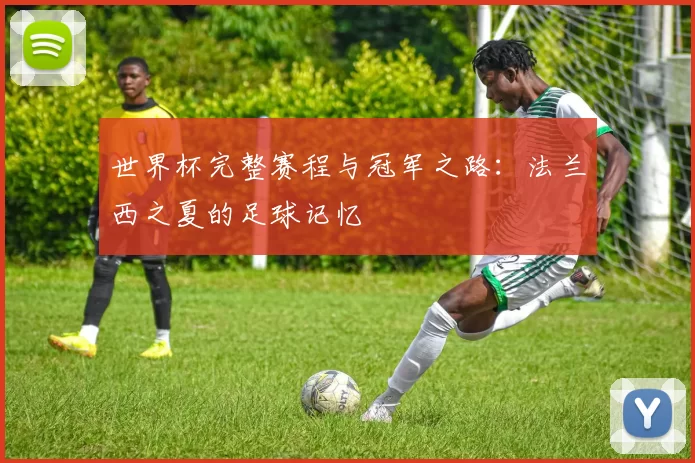 世界杯完整赛程与冠军之路:法兰西之夏的足球记忆
