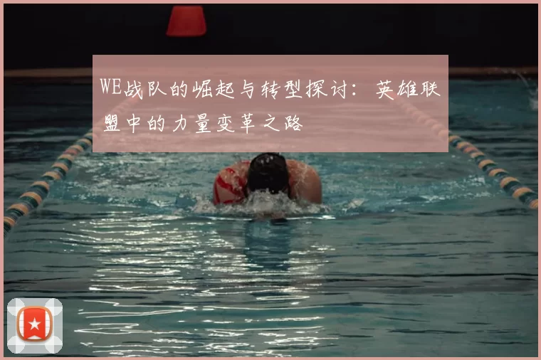 WE战队的崛起与转型探讨：英雄联盟中的力量变革之路