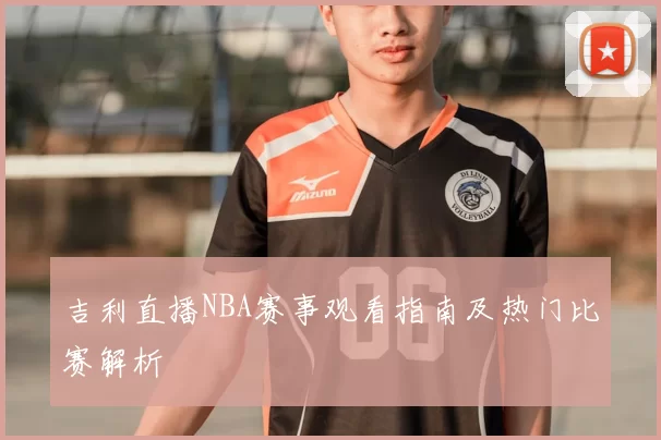 吉利直播NBA赛事观看指南及热门比赛解析