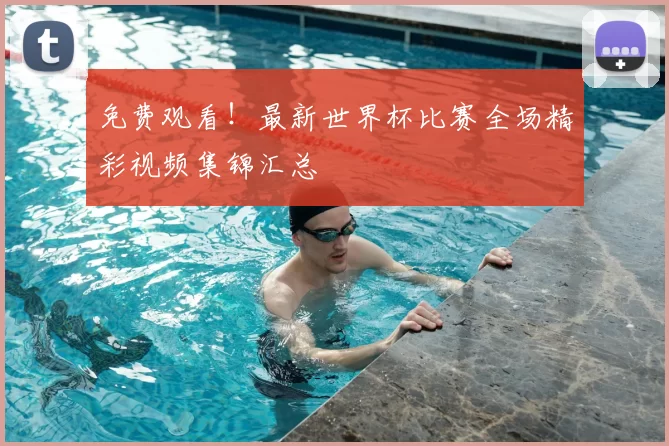 免费观看！最新世界杯比赛全场精彩视频集锦汇总