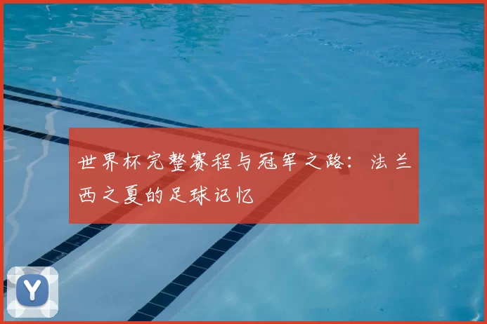 世界杯完整赛程与冠军之路:法兰西之夏的足球记忆
