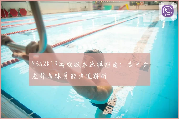 NBA2K19游戏版本选择指南:各平台差异与球员能力值解析