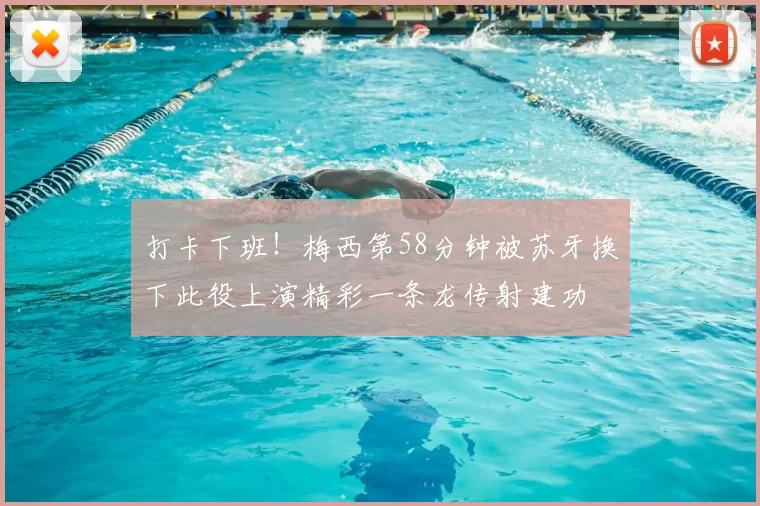 打卡下班！梅西第58分钟被苏牙换下此役上演精彩一条龙传射建功