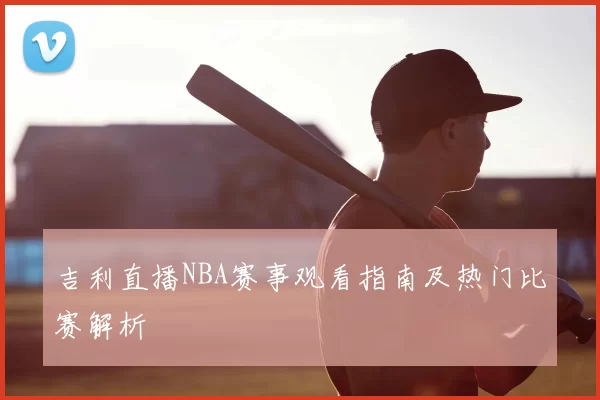 吉利直播NBA赛事观看指南及热门比赛解析